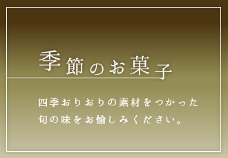 季節のお菓子 四季おりおりの素材をつかった旬の味をお愉しみください。